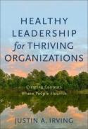 Healthy Leadership for Thriving Organizations : Creating Contexts Where People Flourish